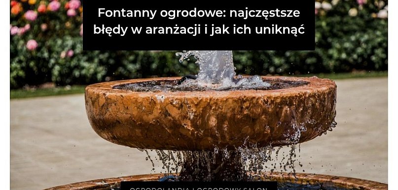Fontanny ogrodowe: najczęstsze błędy w aranżacji i jak ich uniknąć