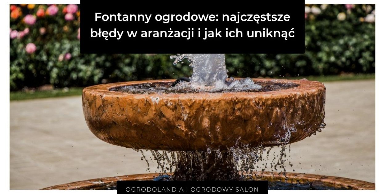 Fontanny ogrodowe: najczęstsze błędy w aranżacji i jak ich uniknąć